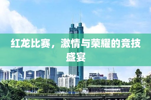紅龍比賽，激情與榮耀的競(jìng)技盛宴