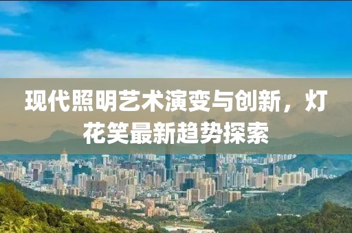 現(xiàn)代照明藝術(shù)演變與創(chuàng)新，燈花笑最新趨勢探索