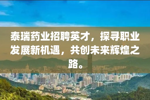 泰瑞藥業(yè)招聘英才，探尋職業(yè)發(fā)展新機遇，共創(chuàng)未來輝煌之路。