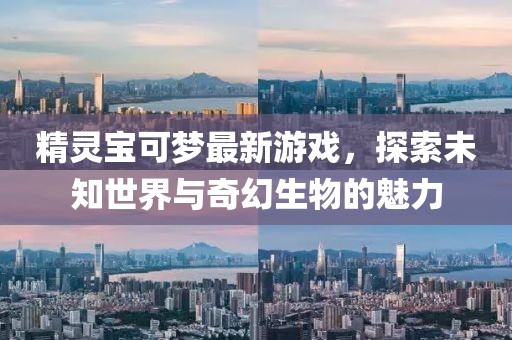 精靈寶可夢(mèng)最新游戲，探索未知世界與奇幻生物的魅力