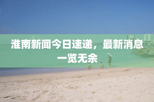 淮南新聞今日速遞，最新消息一覽無余