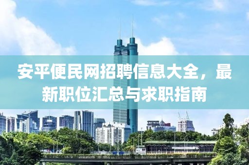 安平便民網(wǎng)招聘信息大全，最新職位匯總與求職指南