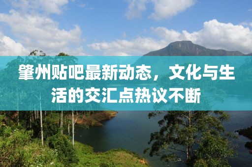 肇州貼吧最新動態(tài)，文化與生活的交匯點熱議不斷