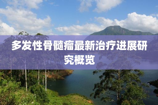 多發(fā)性骨髓瘤最新治療進(jìn)展研究概覽