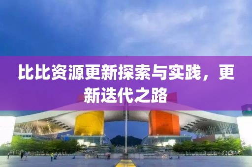 比比資源更新探索與實踐，更新迭代之路