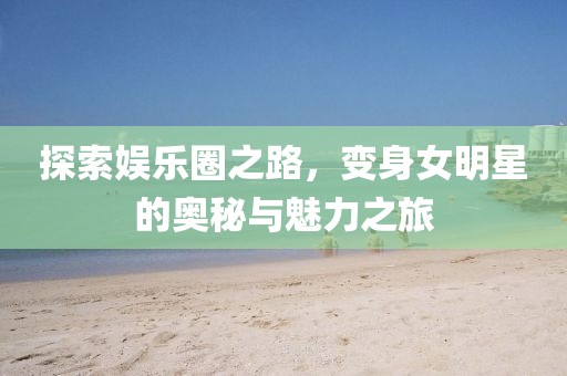 探索娛樂(lè)圈之路，變身女明星的奧秘與魅力之旅