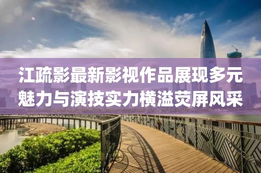 江疏影最新影視作品展現(xiàn)多元魅力與演技實(shí)力橫溢熒屏風(fēng)采