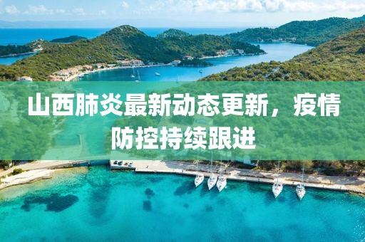 山西肺炎最新動態(tài)更新，疫情防控持續(xù)跟進