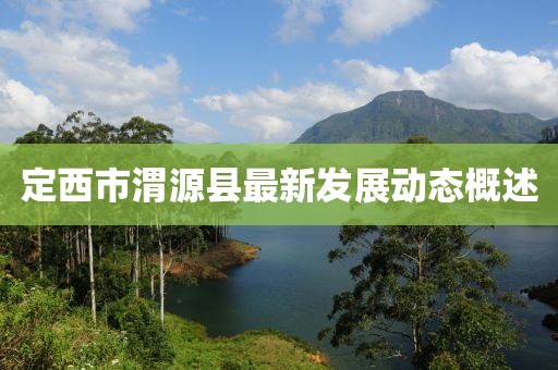 定西市渭源縣最新發(fā)展動態(tài)概述