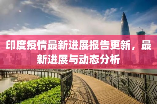 印度疫情最新進(jìn)展報(bào)告更新，最新進(jìn)展與動(dòng)態(tài)分析