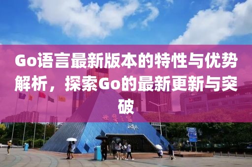 Go語言最新版本的特性與優(yōu)勢解析，探索Go的最新更新與突破