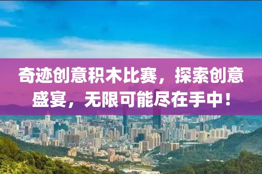 奇跡創(chuàng)意積木比賽，探索創(chuàng)意盛宴，無(wú)限可能盡在手中！
