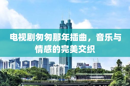 電視劇匆匆那年插曲，音樂與情感的完美交織