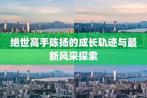 絕世高手陳揚(yáng)的成長(zhǎng)軌跡與最新風(fēng)采探索