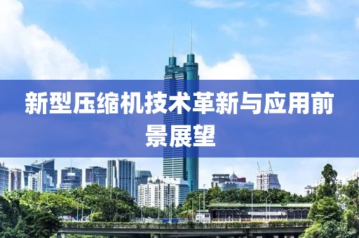 新型壓縮機(jī)技術(shù)革新與應(yīng)用前景展望