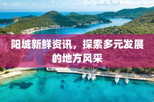 陽(yáng)城新鮮資訊，探索多元發(fā)展的地方風(fēng)采