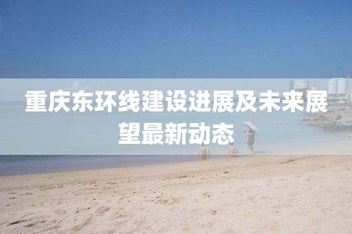 重慶東環(huán)線建設進展及未來展望最新動態(tài)