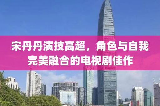 宋丹丹演技高超，角色與自我完美融合的電視劇佳作