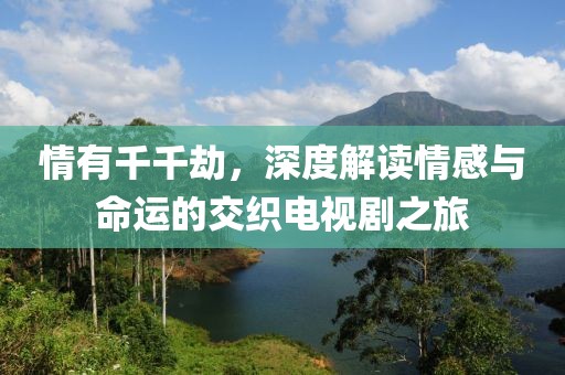 情有千千劫，深度解讀情感與命運的交織電視劇之旅