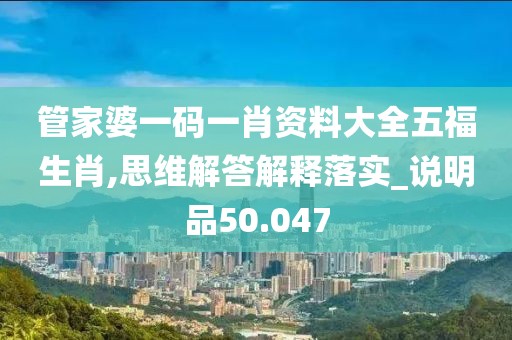 管家婆一碼一肖資料大全五福生肖,思維解答解釋落實(shí)_說(shuō)明品50.047