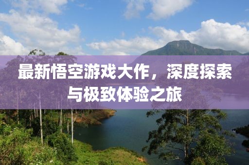 最新悟空游戲大作，深度探索與極致體驗之旅