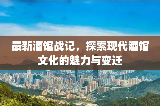 最新酒館戰(zhàn)記，探索現(xiàn)代酒館文化的魅力與變遷