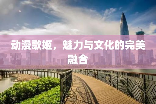 動漫歌姬，魅力與文化的完美融合