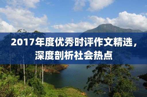 2017年度優(yōu)秀時(shí)評(píng)作文精選，深度剖析社會(huì)熱點(diǎn)