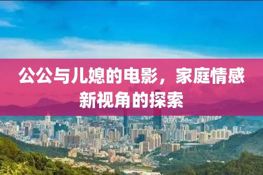 公公與兒媳的電影，家庭情感新視角的探索