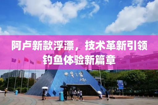 阿盧新款浮漂，技術革新引領釣魚體驗新篇章