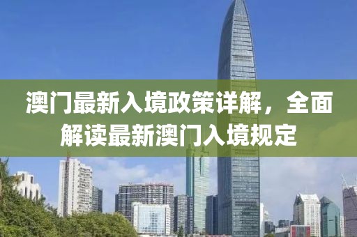 澳門最新入境政策詳解，全面解讀最新澳門入境規(guī)定