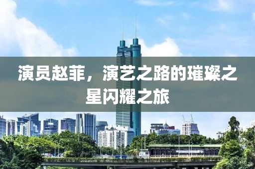 演員趙菲，演藝之路的璀璨之星閃耀之旅