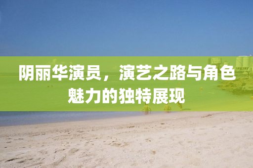 陰麗華演員，演藝之路與角色魅力的獨(dú)特展現(xiàn)