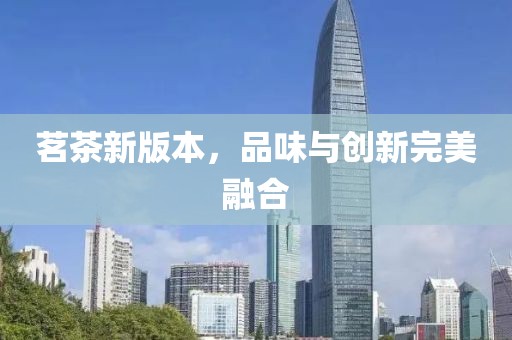 茗茶新版本，品味與創(chuàng)新完美融合