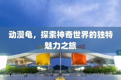 動(dòng)漫龜，探索神奇世界的獨(dú)特魅力之旅