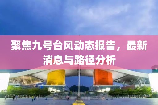 聚焦九號臺風動態(tài)報告，最新消息與路徑分析