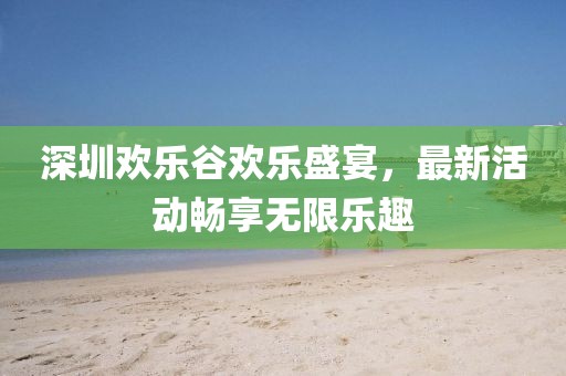 深圳歡樂(lè)谷歡樂(lè)盛宴，最新活動(dòng)暢享無(wú)限樂(lè)趣