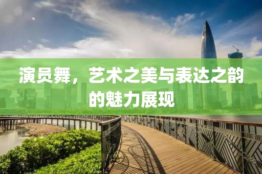 演員舞，藝術(shù)之美與表達(dá)之韻的魅力展現(xiàn)