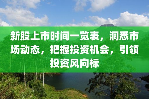 新股上市時間一覽表，洞悉市場動態(tài)，把握投資機會，引領(lǐng)投資風(fēng)向標(biāo)