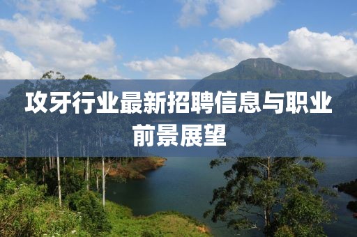攻牙行業(yè)最新招聘信息與職業(yè)前景展望