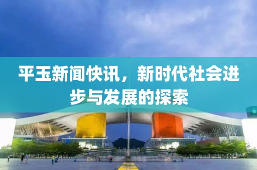 平玉新聞快訊，新時代社會進步與發(fā)展的探索