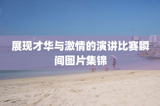 展現(xiàn)才華與激情的演講比賽瞬間圖片集錦