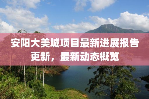 安陽大美城項(xiàng)目最新進(jìn)展報(bào)告更新，最新動(dòng)態(tài)概覽