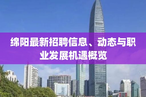 綿陽(yáng)最新招聘信息、動(dòng)態(tài)與職業(yè)發(fā)展機(jī)遇概覽