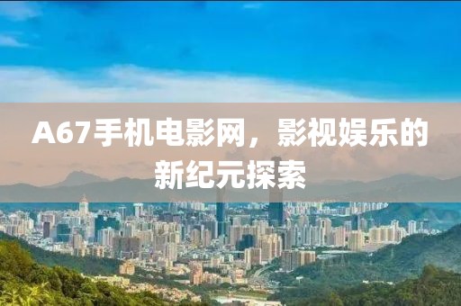 A67手機(jī)電影網(wǎng)，影視娛樂(lè)的新紀(jì)元探索