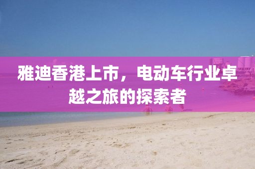 雅迪香港上市，電動(dòng)車行業(yè)卓越之旅的探索者