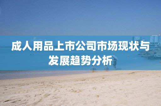 成人用品上市公司市場現(xiàn)狀與發(fā)展趨勢分析