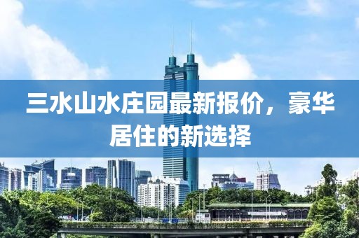 三水山水莊園最新報(bào)價(jià)，豪華居住的新選擇