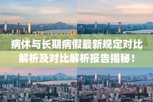 病休與長期病假最新規(guī)定對(duì)比解析及對(duì)比解析報(bào)告揭秘！