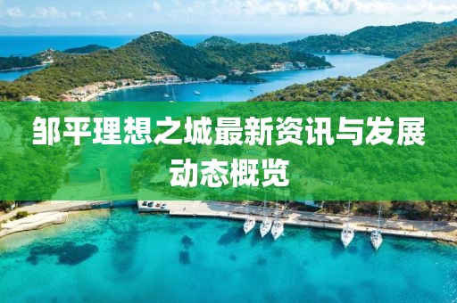 鄒平理想之城最新資訊與發(fā)展動態(tài)概覽